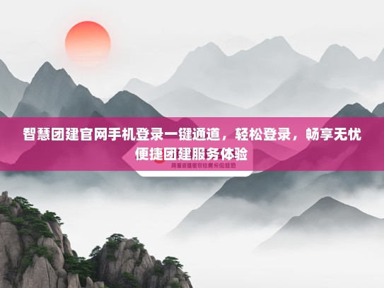 智慧团建官网手机登录一键通道，轻松登录，畅享无忧便捷团建服务体验
