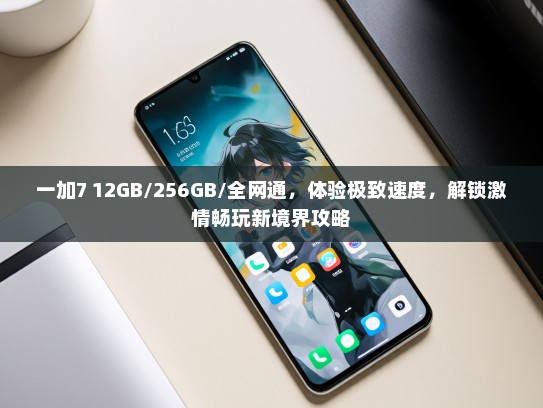 一加7 12GB/256GB/全网通，体验极致速度，解锁激情畅玩新境界攻略