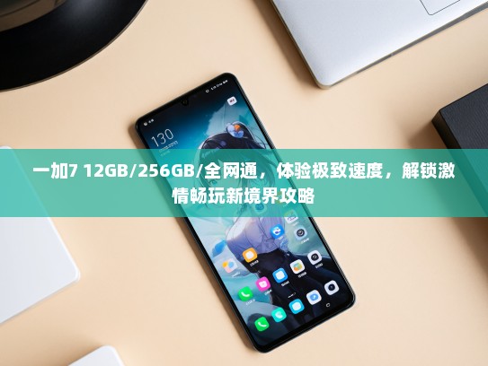 一加7 12GB/256GB/全网通，体验极致速度，解锁激情畅玩新境界攻略