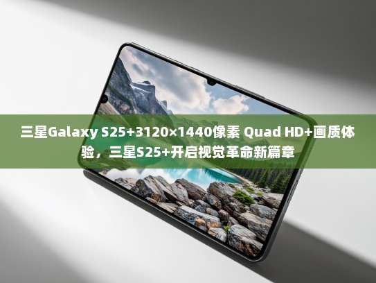 三星Galaxy S25+3120×1440像素 Quad HD+画质体验，三星S25+开启视觉革命新篇章