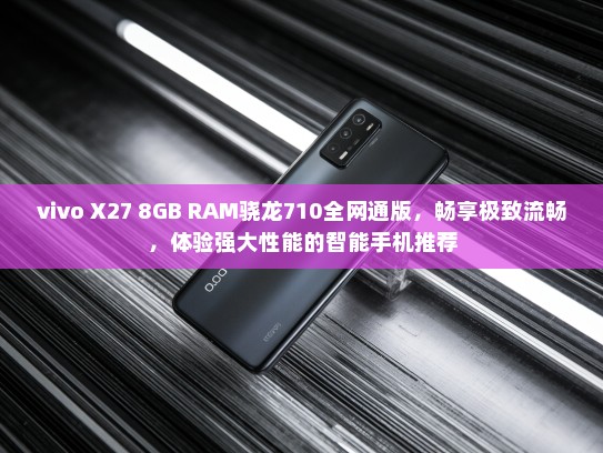 vivo X27 8GB RAM骁龙710全网通版，畅享极致流畅，体验强大性能的智能手机推荐