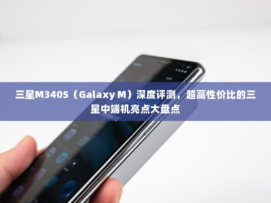 三星M340S（Galaxy M）深度评测，超高性价比的三星中端机亮点大盘点