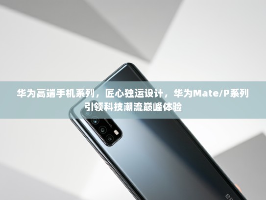 华为高端手机系列，匠心独运设计，华为Mate/P系列引领科技潮流巅峰体验