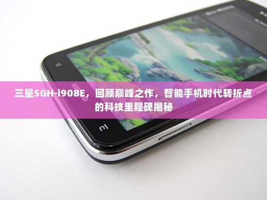 三星SGH-i908E，回顾巅峰之作，智能手机时代转折点的科技里程碑揭秘