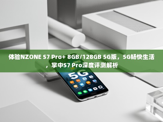 体验NZONE S7 Pro+ 8GB/128GB 5G版，5G畅快生活，掌中S7 Pro深度评测解析