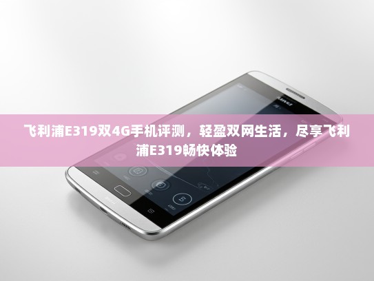 飞利浦E319双4G手机评测，轻盈双网生活，尽享飞利浦E319畅快体验