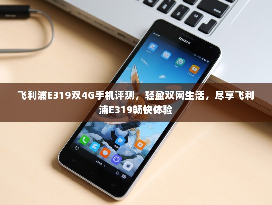 飞利浦E319双4G手机评测，轻盈双网生活，尽享飞利浦E319畅快体验