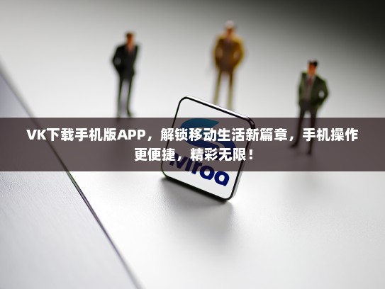 VK下载手机版APP，解锁移动生活新篇章，手机操作更便捷，精彩无限！