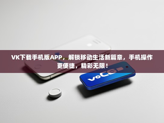 VK下载手机版APP，解锁移动生活新篇章，手机操作更便捷，精彩无限！