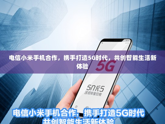 电信小米手机合作，携手打造5G时代，共创智能生活新体验