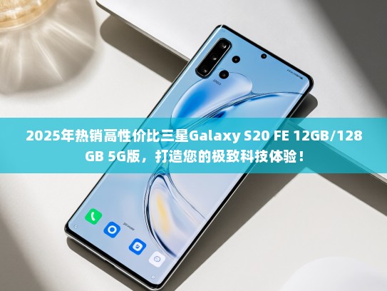 2025年热销高性价比三星Galaxy S20 FE 12GB/128GB 5G版，打造您的极致科技体验！
