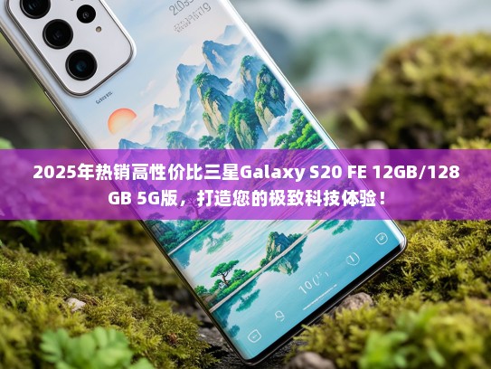 2025年热销高性价比三星Galaxy S20 FE 12GB/128GB 5G版，打造您的极致科技体验！
