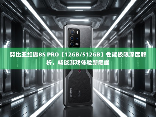 努比亚红魔8S PRO（12GB/512GB）性能极限深度解析，畅谈游戏体验新巅峰