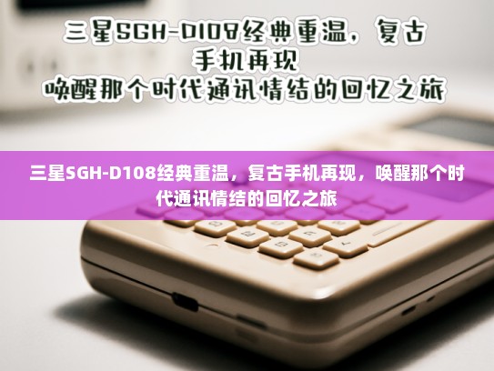 三星SGH-D108经典重温，复古手机再现，唤醒那个时代通讯情结的回忆之旅