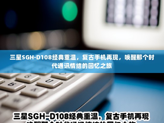 三星SGH-D108经典重温，复古手机再现，唤醒那个时代通讯情结的回忆之旅