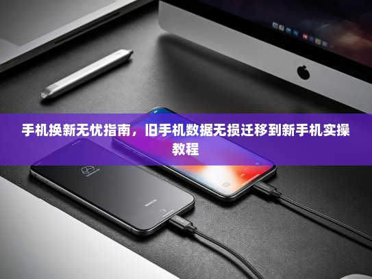 手机换新无忧指南，旧手机数据无损迁移到新手机实操教程
