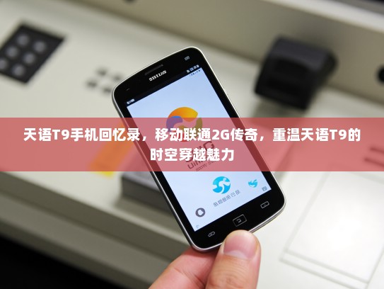 天语T9手机回忆录，移动联通2G传奇，重温天语T9的时空穿越魅力