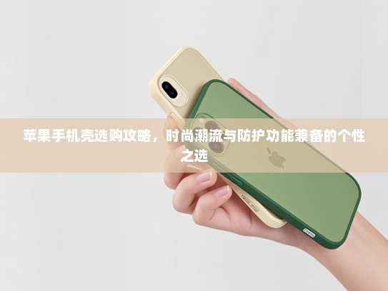 苹果手机壳选购攻略，时尚潮流与防护功能兼备的个性之选