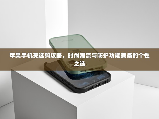 苹果手机壳选购攻略，时尚潮流与防护功能兼备的个性之选
