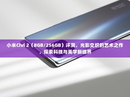 小米Civi 2（8GB/256GB）评测，光影交织的艺术之作，探索科技与美学新境界