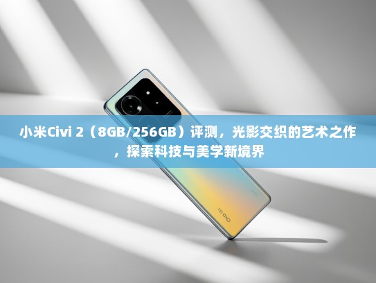 小米Civi 2（8GB/256GB）评测，光影交织的艺术之作，探索科技与美学新境界