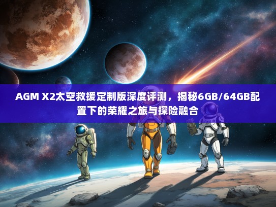 AGM X2太空救援定制版深度评测，揭秘6GB/64GB配置下的荣耀之旅与探险融合