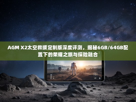 AGM X2太空救援定制版深度评测，揭秘6GB/64GB配置下的荣耀之旅与探险融合
