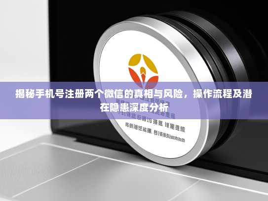 揭秘手机号注册两个微信的真相与风险，操作流程及潜在隐患深度分析