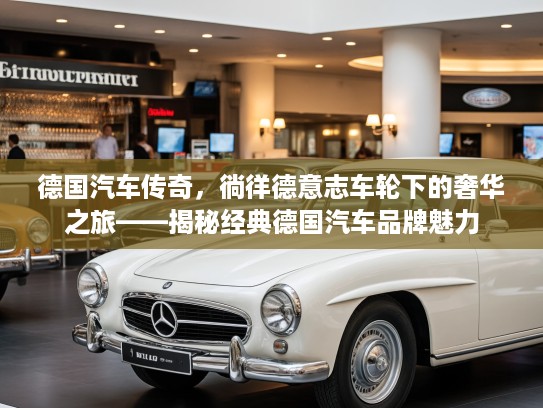 德国汽车传奇，徜徉德意志车轮下的奢华之旅——揭秘经典德国汽车品牌魅力