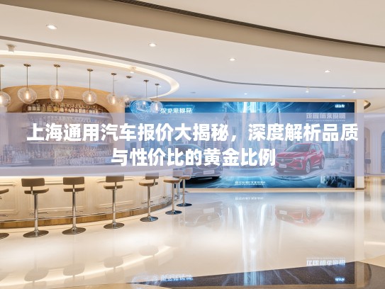 上海通用汽车报价大揭秘，深度解析品质与性价比的黄金比例