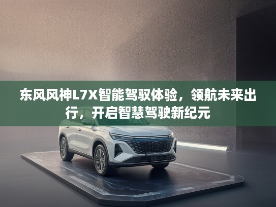 东风风神L7X智能驾驭体验，领航未来出行，开启智慧驾驶新纪元