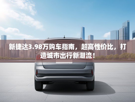 新捷达3.98万购车指南，超高性价比，打造城市出行新潮流！