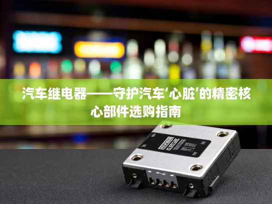 汽车继电器——守护汽车‘心脏’的精密核心部件选购指南