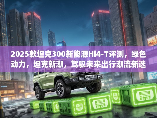 2025款坦克300新能源Hi4-T评测，绿色动力，坦克新潮，驾驭未来出行潮流新选择