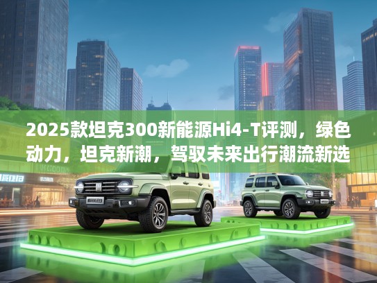 2025款坦克300新能源Hi4-T评测，绿色动力，坦克新潮，驾驭未来出行潮流新选择