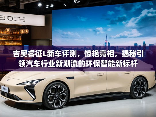 吉奥睿征L新车评测，惊艳亮相，揭秘引领汽车行业新潮流的环保智能新标杆