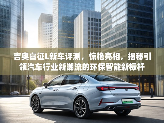 吉奥睿征L新车评测，惊艳亮相，揭秘引领汽车行业新潮流的环保智能新标杆