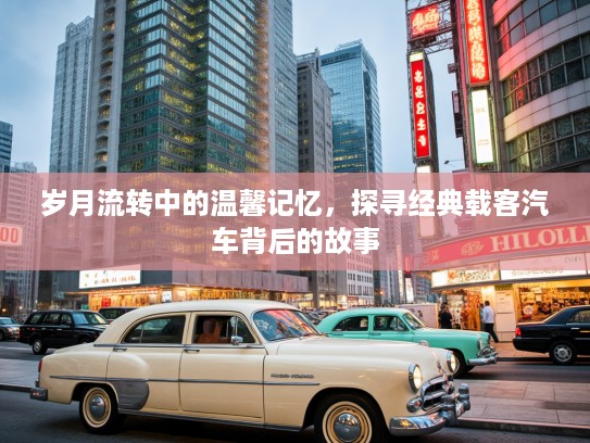 岁月流转中的温馨记忆，探寻经典载客汽车背后的故事