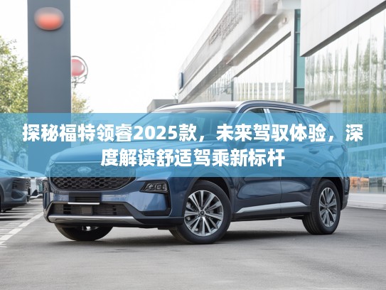 探秘福特领睿2025款，未来驾驭体验，深度解读舒适驾乘新标杆