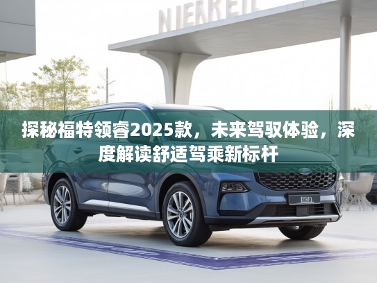 探秘福特领睿2025款，未来驾驭体验，深度解读舒适驾乘新标杆