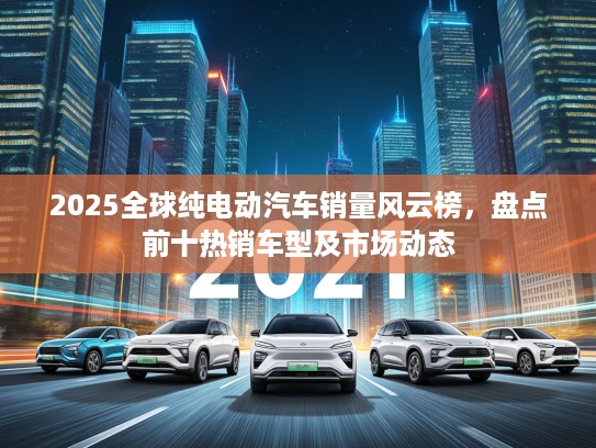 2025全球纯电动汽车销量风云榜，盘点前十热销车型及市场动态