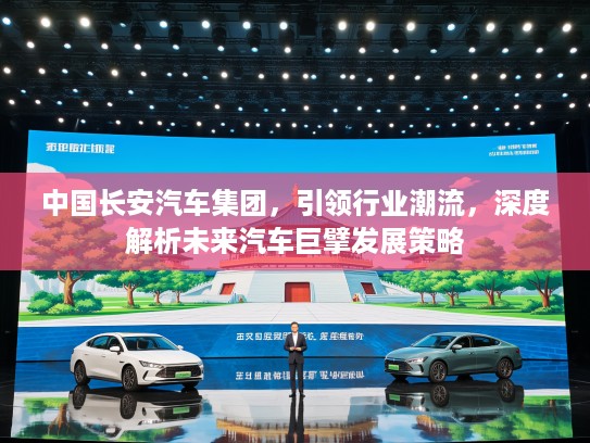 中国长安汽车集团，引领行业潮流，深度解析未来汽车巨擘发展策略