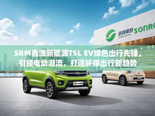 SRM鑫源新能源T5L EV绿色出行先锋，引领电动潮流，打造环保出行新趋势