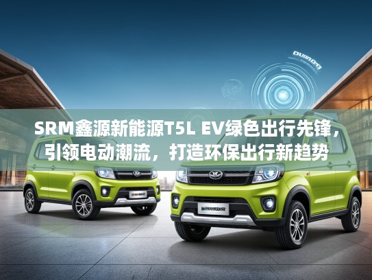 SRM鑫源新能源T5L EV绿色出行先锋，引领电动潮流，打造环保出行新趋势