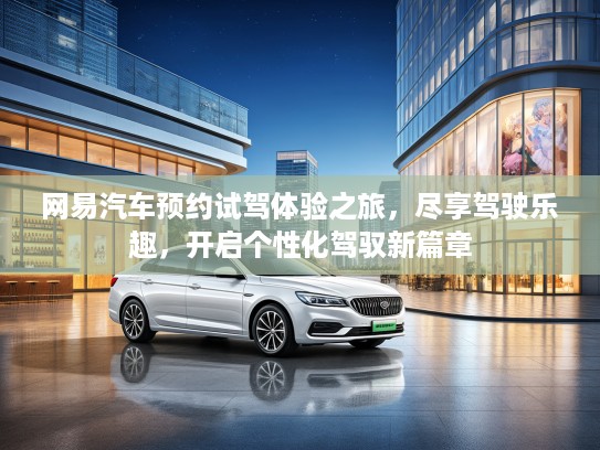 网易汽车预约试驾体验之旅，尽享驾驶乐趣，开启个性化驾驭新篇章