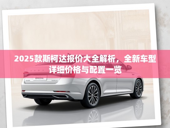 2025款斯柯达报价大全解析，全新车型详细价格与配置一览