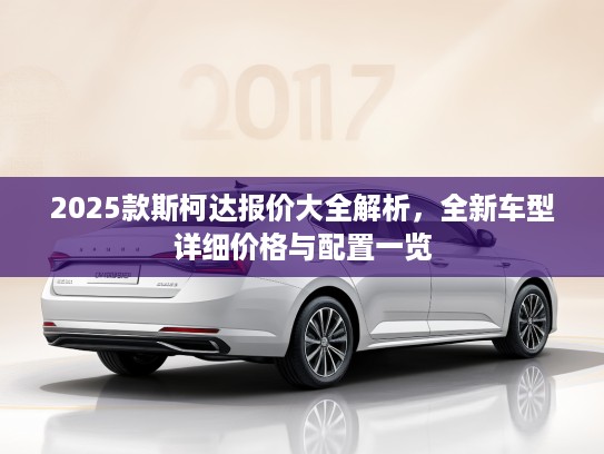 2025款斯柯达报价大全解析，全新车型详细价格与配置一览