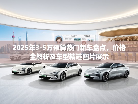 2025年3-5万预算热门新车盘点，价格全解析及车型精选图片展示