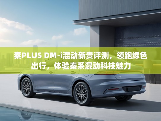 秦PLUS DM-i混动新贵评测，领跑绿色出行，体验秦系混动科技魅力