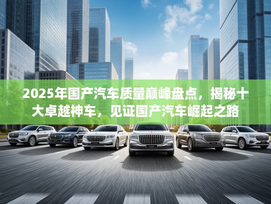 2025年国产汽车质量巅峰盘点，揭秘十大卓越神车，见证国产汽车崛起之路